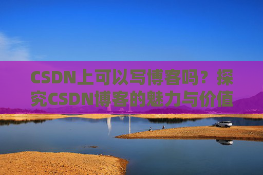 CSDN上可以写博客吗？探究CSDN博客的魅力与价值